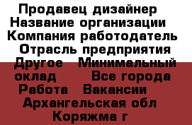 Продавец-дизайнер › Название организации ­ Компания-работодатель › Отрасль предприятия ­ Другое › Минимальный оклад ­ 1 - Все города Работа » Вакансии   . Архангельская обл.,Коряжма г.